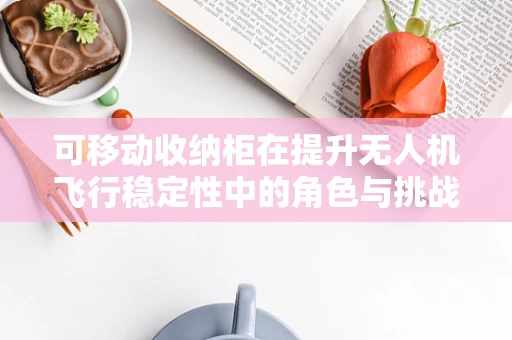 可移动收纳柜在提升无人机飞行稳定性中的角色与挑战