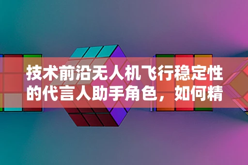 技术前沿无人机飞行稳定性的代言人助手角色，如何精准提升飞行体验？