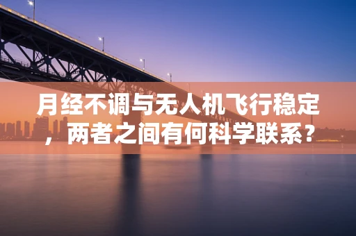 月经不调与无人机飞行稳定，两者之间有何科学联系？