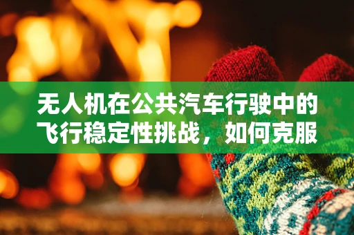 无人机在公共汽车行驶中的飞行稳定性挑战，如何克服？