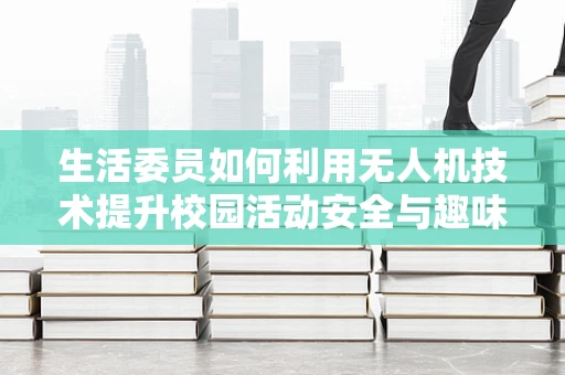 生活委员如何利用无人机技术提升校园活动安全与趣味？
