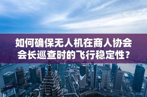 如何确保无人机在商人协会会长巡查时的飞行稳定性？