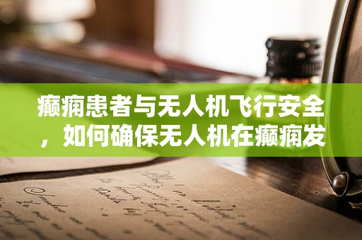 癫痫患者与无人机飞行安全，如何确保无人机在癫痫发作时稳定飞行？