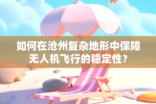 如何在沧州复杂地形中保障无人机飞行的稳定性？