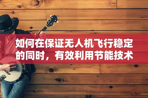 如何在保证无人机飞行稳定的同时，有效利用节能技术？