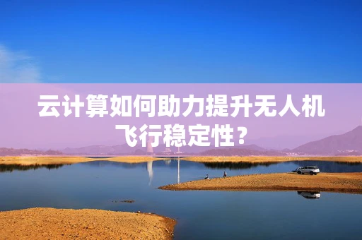 云计算如何助力提升无人机飞行稳定性？