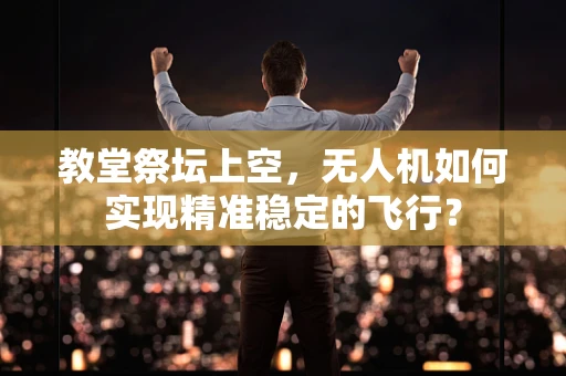 教堂祭坛上空，无人机如何实现精准稳定的飞行？