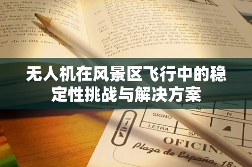 无人机在风景区飞行中的稳定性挑战与解决方案