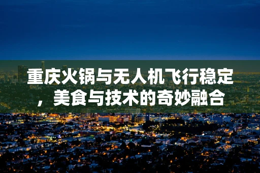 重庆火锅与无人机飞行稳定，美食与技术的奇妙融合
