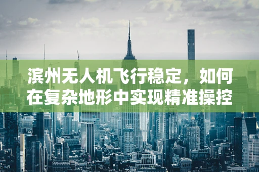 滨州无人机飞行稳定，如何在复杂地形中实现精准操控？