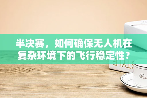 半决赛，如何确保无人机在复杂环境下的飞行稳定性？