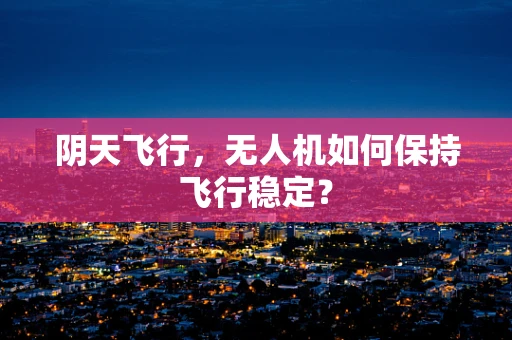 阴天飞行，无人机如何保持飞行稳定？