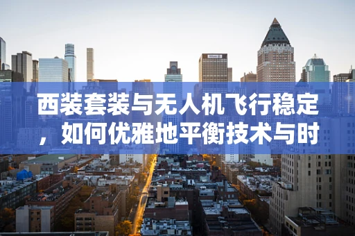 西装套装与无人机飞行稳定，如何优雅地平衡技术与时尚？