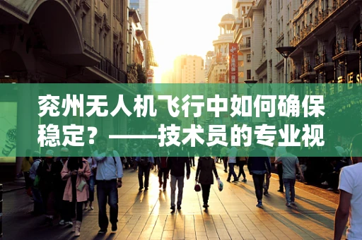 兖州无人机飞行中如何确保稳定？——技术员的专业视角