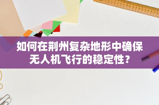 如何在荆州复杂地形中确保无人机飞行的稳定性？