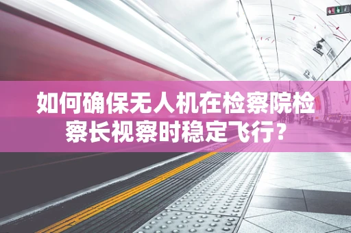 如何确保无人机在检察院检察长视察时稳定飞行？