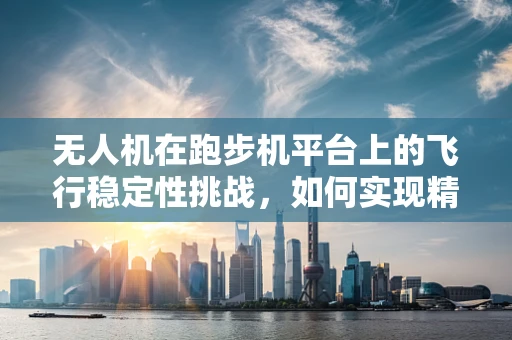 无人机在跑步机平台上的飞行稳定性挑战，如何实现精准控制？