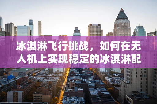 冰淇淋飞行挑战，如何在无人机上实现稳定的冰淇淋配送？