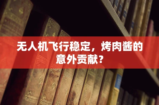 无人机飞行稳定，烤肉酱的意外贡献？