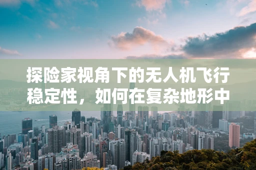 探险家视角下的无人机飞行稳定性，如何在复杂地形中保持精准操控？