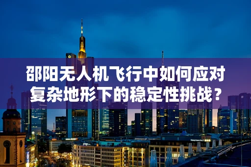 邵阳无人机飞行中如何应对复杂地形下的稳定性挑战？