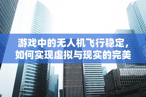 游戏中的无人机飞行稳定，如何实现虚拟与现实的完美融合？