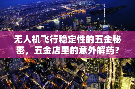 无人机飞行稳定性的五金秘密，五金店里的意外解药？