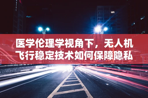 医学伦理学视角下，无人机飞行稳定技术如何保障隐私与安全？