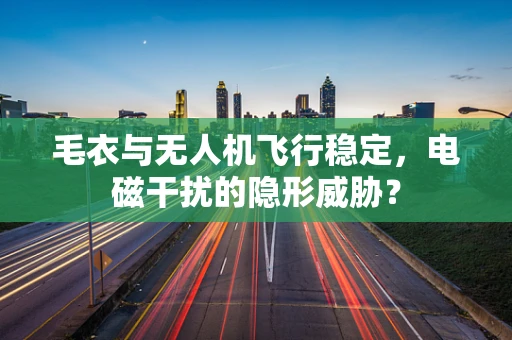 毛衣与无人机飞行稳定，电磁干扰的隐形威胁？