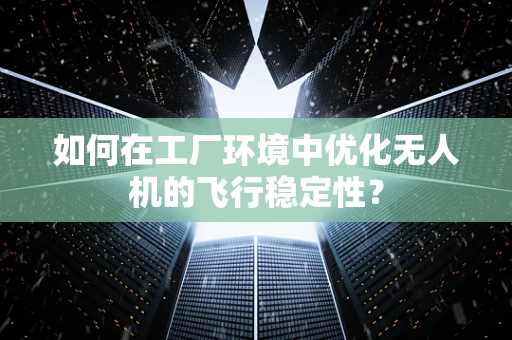 如何在工厂环境中优化无人机的飞行稳定性？