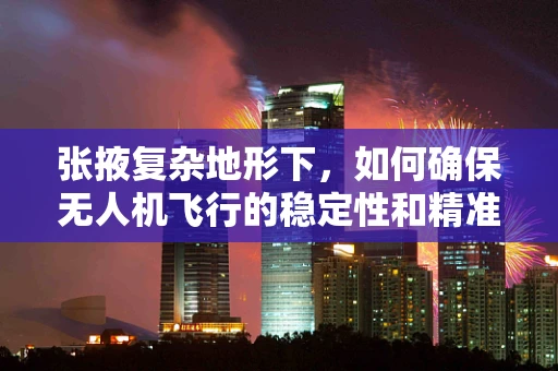张掖复杂地形下，如何确保无人机飞行的稳定性和精准度？