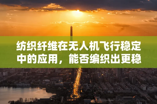 纺织纤维在无人机飞行稳定中的应用，能否编织出更稳定的天空？