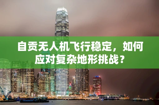 自贡无人机飞行稳定，如何应对复杂地形挑战？