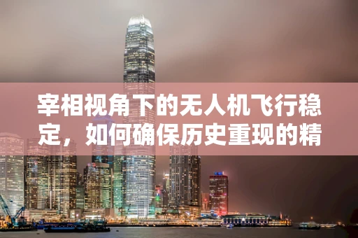 宰相视角下的无人机飞行稳定，如何确保历史重现的精准与安全？