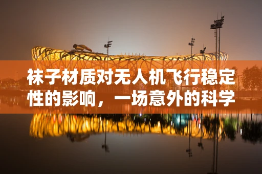 袜子材质对无人机飞行稳定性的影响，一场意外的科学探索