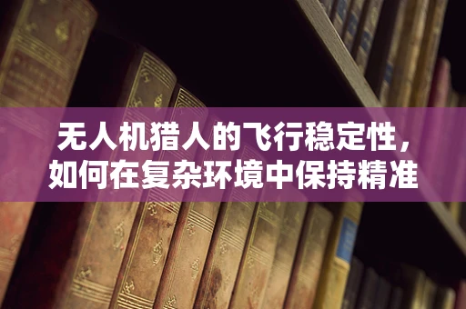 无人机猎人的飞行稳定性，如何在复杂环境中保持精准追踪？