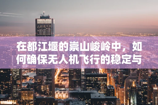 在都江堰的崇山峻岭中，如何确保无人机飞行的稳定与安全？