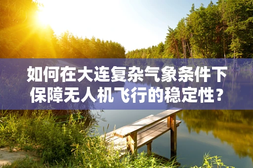 如何在大连复杂气象条件下保障无人机飞行的稳定性？
