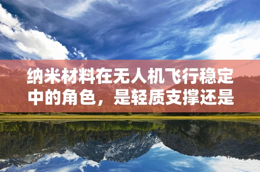 纳米材料在无人机飞行稳定中的角色，是轻质支撑还是智能减震？