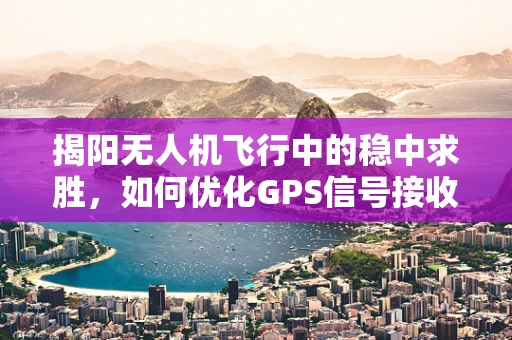 揭阳无人机飞行中的稳中求胜，如何优化GPS信号接收以提升飞行稳定性？