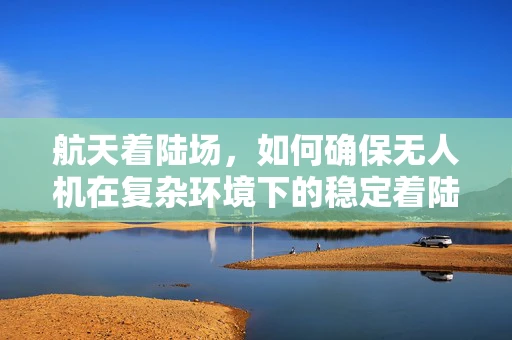 航天着陆场，如何确保无人机在复杂环境下的稳定着陆？
