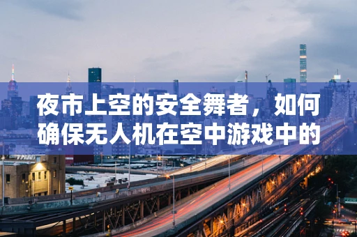 夜市上空的安全舞者，如何确保无人机在空中游戏中的稳定飞行？