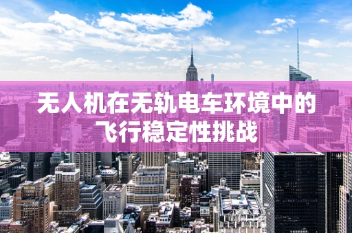 无人机在无轨电车环境中的飞行稳定性挑战