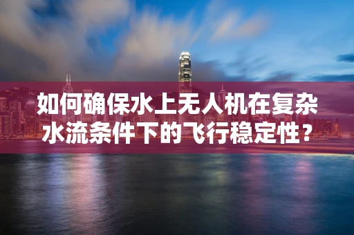 如何确保水上无人机在复杂水流条件下的飞行稳定性？