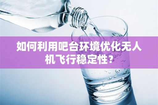 如何利用吧台环境优化无人机飞行稳定性？