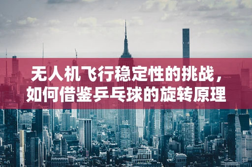 无人机飞行稳定性的挑战，如何借鉴乒乓球的旋转原理？