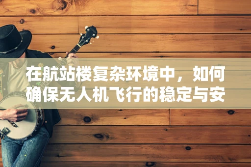 在航站楼复杂环境中，如何确保无人机飞行的稳定与安全？