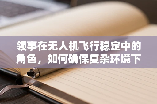 领事在无人机飞行稳定中的角色，如何确保复杂环境下的安全与精准？