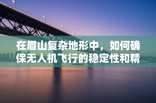 在眉山复杂地形中，如何确保无人机飞行的稳定性和精准度？
