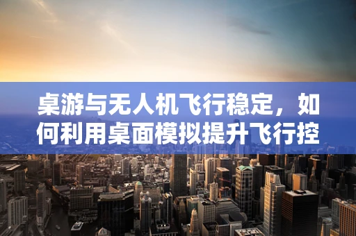 桌游与无人机飞行稳定，如何利用桌面模拟提升飞行控制精度？